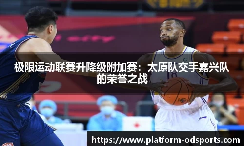 极限运动联赛升降级附加赛：太原队交手嘉兴队的荣誉之战